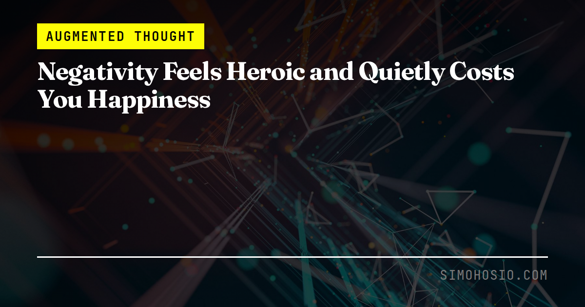 Negativity Feels Heroic and Quietly Costs You Happiness